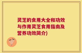 灵芝的食用大全和功效与作用灵芝食用指南及营养功效简介)