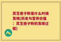 灵芝孢子粉是什么时候发现(历史与营养价值：灵芝孢子粉的发现过程)