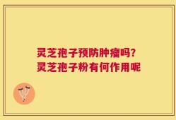 灵芝孢子预防肿瘤吗？灵芝孢子粉有何作用呢
