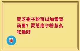 灵芝孢子粉可以加雪梨汤里？灵芝孢子粉怎么吃最好