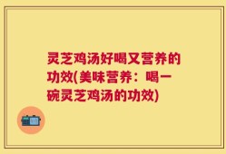 灵芝鸡汤好喝又营养的功效(美味营养：喝一碗灵芝鸡汤的功效)