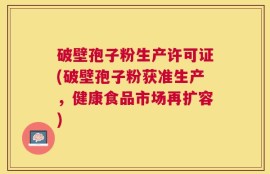 破壁孢子粉生产许可证(破壁孢子粉获准生产，健康食品市场再扩容)