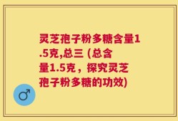 灵芝孢子粉多糖含量1.5克,总三 (总含量1.5克，探究灵芝孢子粉多糖的功效)