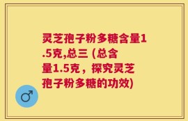 灵芝孢子粉多糖含量1.5克,总三 (总含量1.5克，探究灵芝孢子粉多糖的功效)