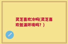 灵芝喜欢冷吗(灵芝喜欢低温环境吗？)