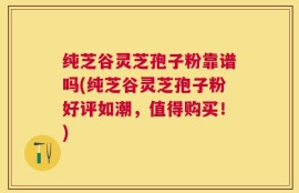 纯芝谷灵芝孢子粉靠谱吗(纯芝谷灵芝孢子粉好评如潮，值得购买！)