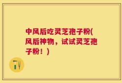 中风后吃灵芝孢子粉(风后神物，试试灵芝孢子粉！)