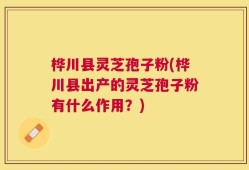 桦川县灵芝孢子粉(桦川县出产的灵芝孢子粉有什么作用？)