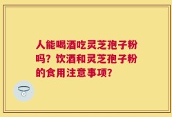人能喝酒吃灵芝孢子粉吗？饮酒和灵芝孢子粉的食用注意事项？