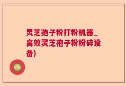 灵芝孢子粉打粉机器_高效灵芝孢子粉粉碎设备)