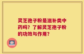 灵芝孢子粉是滋补类中药吗？了解灵芝孢子粉的功效与作用？