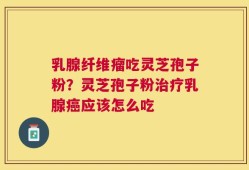 乳腺纤维瘤吃灵芝孢子粉？灵芝孢子粉治疗乳腺癌应该怎么吃