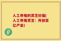 人工养殖的灵芝价值(人工养殖灵芝：开创百亿产业)