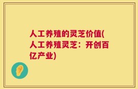 人工养殖的灵芝价值(人工养殖灵芝：开创百亿产业)
