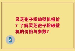 灵芝孢子粉破壁机报价？了解灵芝孢子粉破壁机的价格与参数？