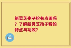 新灵芝孢子粉有点面吗？了解新灵芝孢子粉的特点与功效？