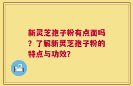 新灵芝孢子粉有点面吗？了解新灵芝孢子粉的特点与功效？