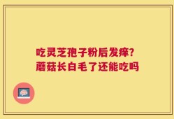 吃灵芝孢子粉后发痒？蘑菇长白毛了还能吃吗