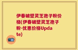 伊春破壁灵芝孢子粉价格(伊春破壁灵芝孢子粉-优惠价格Update)