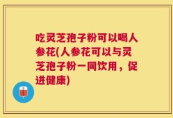 吃灵芝孢子粉可以喝人参花(人参花可以与灵芝孢子粉一同饮用，促进健康)