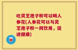 吃灵芝孢子粉可以喝人参花(人参花可以与灵芝孢子粉一同饮用，促进健康)