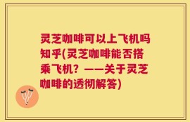 灵芝咖啡可以上飞机吗知乎(灵芝咖啡能否搭乘飞机？——关于灵芝咖啡的透彻解答)