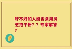 肝不好的人能否食用灵芝孢子粉？？专家解答？