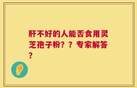 肝不好的人能否食用灵芝孢子粉？？专家解答？