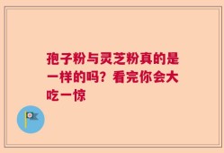 孢子粉与灵芝粉真的是一样的吗？看完你会大吃一惊