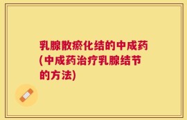 乳腺散瘀化结的中成药(中成药治疗乳腺结节的方法)