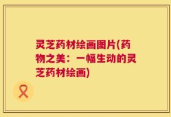灵芝药材绘画图片(药物之美：一幅生动的灵芝药材绘画)