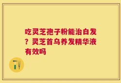 吃灵芝孢子粉能治白发？灵芝首乌养发精华液有效吗
