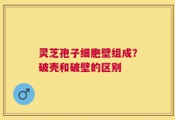 灵芝孢子细胞壁组成？破壳和破壁的区别