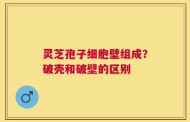 灵芝孢子细胞壁组成？破壳和破壁的区别
