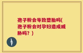 孢子粉会导致堕胎吗(孢子粉会对孕妇造成威胁吗？)