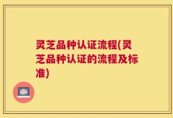 灵芝品种认证流程(灵芝品种认证的流程及标准)