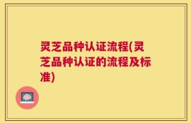 灵芝品种认证流程(灵芝品种认证的流程及标准)