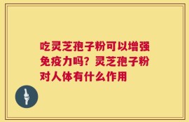 吃灵芝孢子粉可以增强免疫力吗？灵芝孢子粉对人体有什么作用