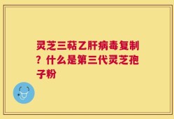 灵芝三萜乙肝病毒复制？什么是第三代灵芝孢子粉