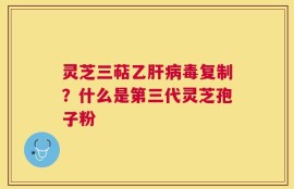 灵芝三萜乙肝病毒复制？什么是第三代灵芝孢子粉
