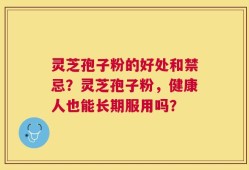 灵芝孢子粉的好处和禁忌？灵芝孢子粉，健康人也能长期服用吗？