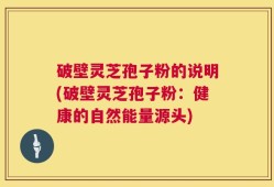 破壁灵芝孢子粉的说明(破壁灵芝孢子粉：健康的自然能量源头)