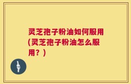 灵芝孢子粉油如何服用(灵芝孢子粉油怎么服用？)