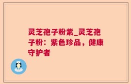 灵芝孢子粉紫_灵芝孢子粉：紫色珍品，健康守护者