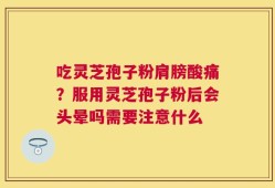 吃灵芝孢子粉肩膀酸痛？服用灵芝孢子粉后会头晕吗需要注意什么