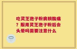 吃灵芝孢子粉肩膀酸痛？服用灵芝孢子粉后会头晕吗需要注意什么