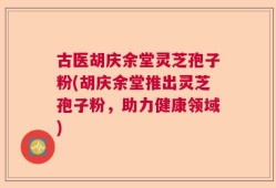 古医胡庆余堂灵芝孢子粉(胡庆余堂推出灵芝孢子粉，助力健康领域)