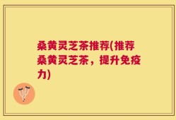 桑黄灵芝茶推荐(推荐桑黄灵芝茶，提升免疫力)