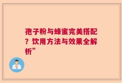 孢子粉与蜂蜜完美搭配？饮用方法与效果全解析”