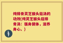 炖排骨灵芝猴头菇汤的功效(炖灵芝猴头菇排骨汤：强身健体，滋养身心。)